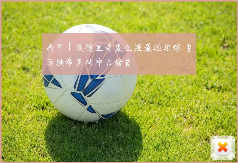 西甲｜莫德里奇轰生涯最远进球 皇马挫希罗纳冲击榜首
