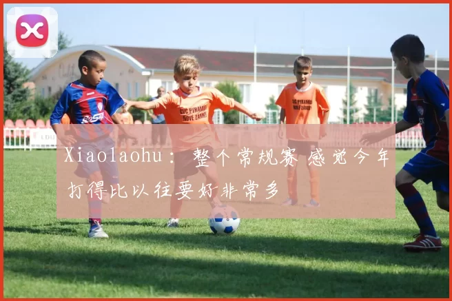 Xiaolaohu ：整个常规赛 感觉今年打得比以往要好非常多