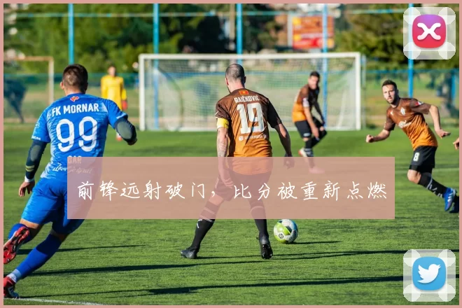 前锋远射破门，比分被重新点燃