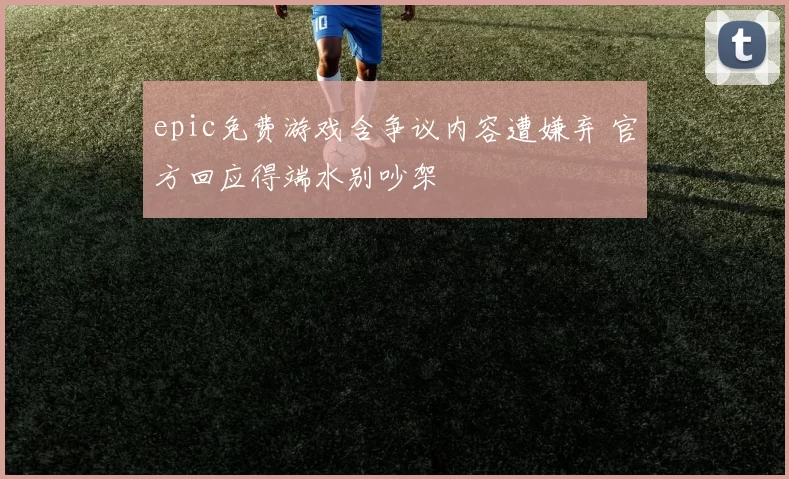 epic免费游戏含争议内容遭嫌弃 官方回应得端水别吵架