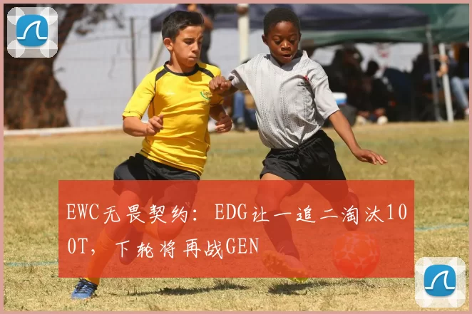 EWC无畏契约：EDG让一追二淘汰100T，下轮将再战GEN