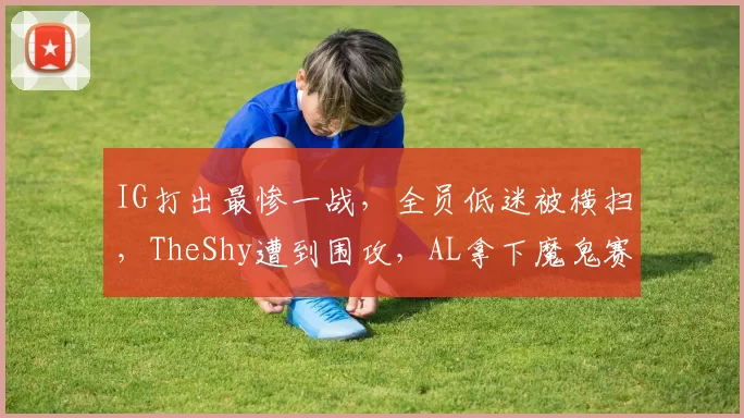 IG打出最惨一战，全员低迷被横扫，TheShy遭到围攻，AL拿下魔鬼赛程