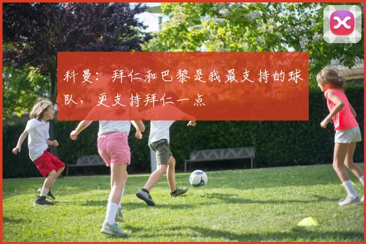 科曼：拜仁和巴黎是我最支持的球队，更支持拜仁一点