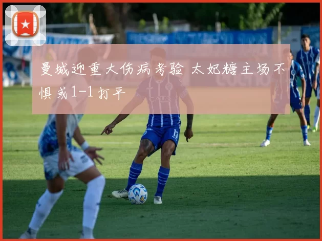 曼城迎重大伤病考验 太妃糖主场不惧或1-1打平