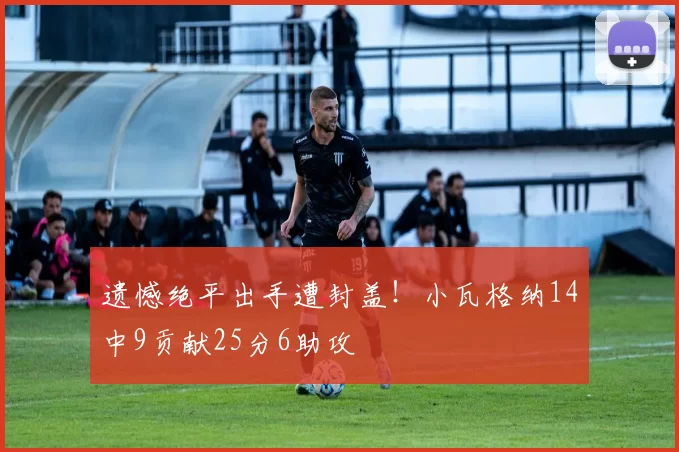 遗憾绝平出手遭封盖！小瓦格纳14中9贡献25分6助攻