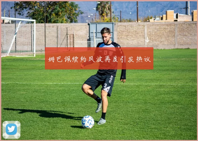 姆巴佩续约风波再度引发热议