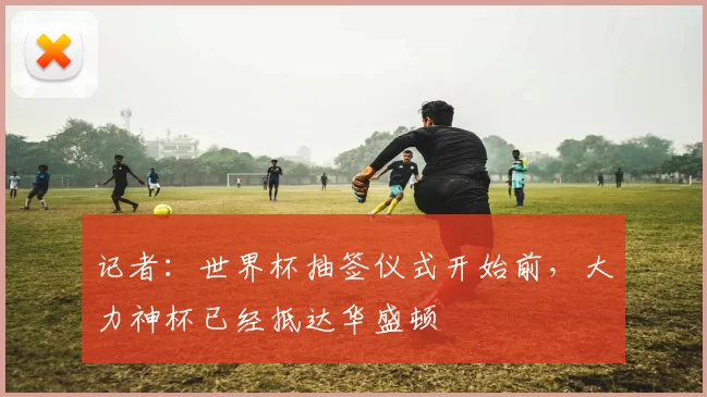 记者：世界杯抽签仪式开始前，大力神杯已经抵达华盛顿