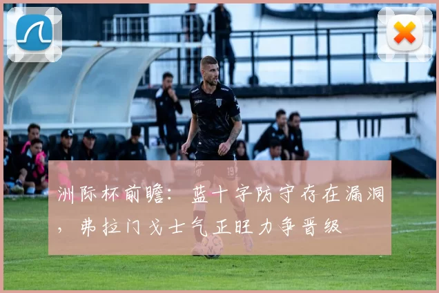 洲际杯前瞻：蓝十字防守存在漏洞，弗拉门戈士气正旺力争晋级