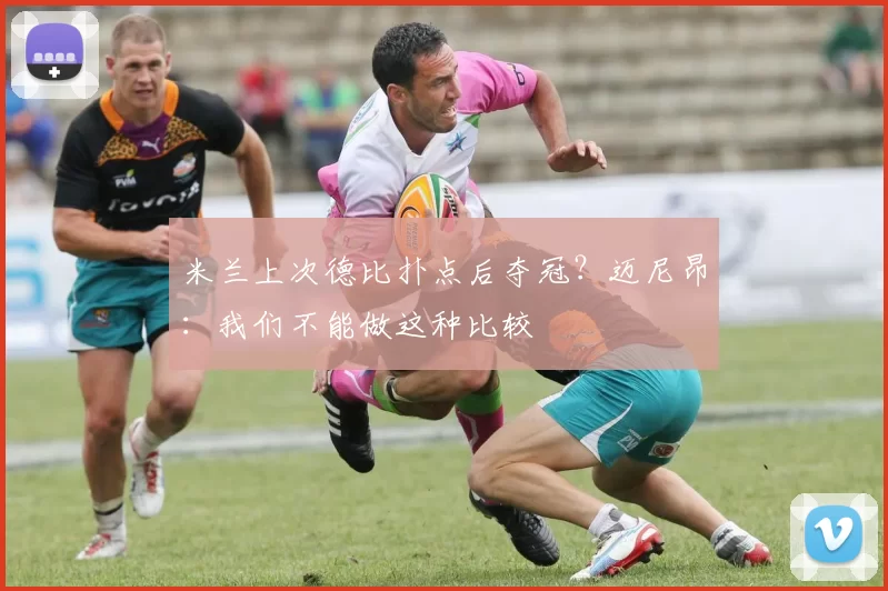 米兰上次德比扑点后夺冠？迈尼昂：我们不能做这种比较