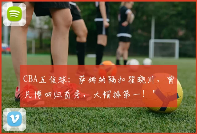 CBA五佳球：萨姆纳隔扣翟晓川，曾凡博回归首秀，大帽排第一！＂