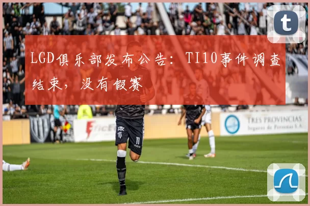 LGD俱乐部发布公告：TI10事件调查结束，没有假赛