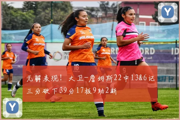 无解表现！大卫-詹姆斯22中13&6记三分砍下39分17板9助2断