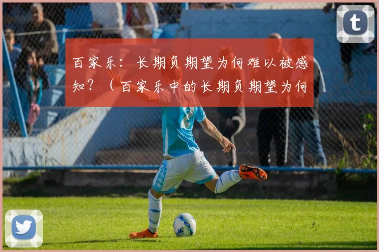 百家乐：长期负期望为何难以被感知？（百家乐中的长期负期望为何不易觉察？）