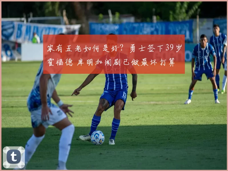 家有五老如何是好？勇士签下39岁霍福德 库明加闹剧已做最坏打算