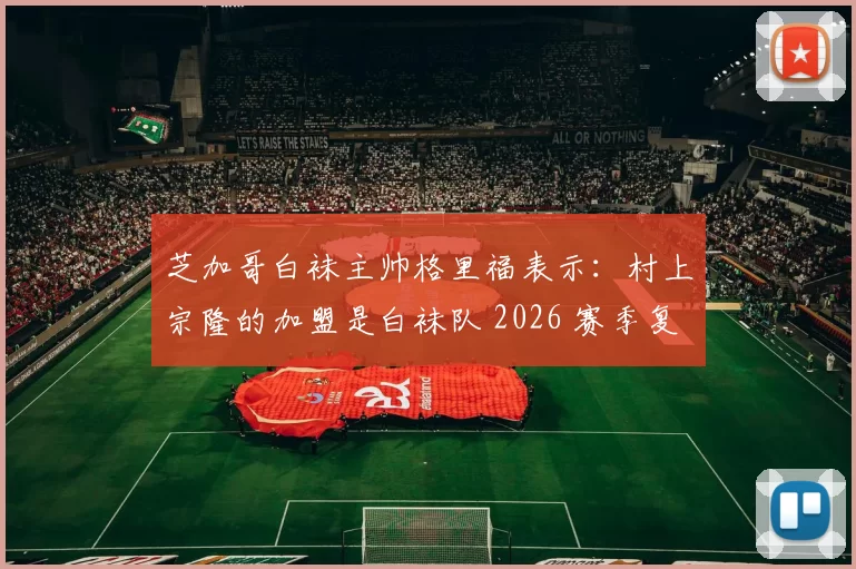 芝加哥白袜主帅格里福表示：村上宗隆的加盟是白袜队 2026 赛季复兴计划中最关键的一环