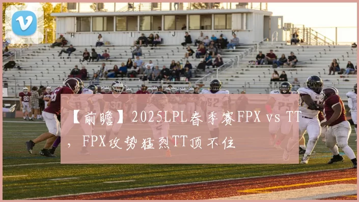 【前瞻】2025LPL春季赛FPX vs TT，FPX攻势猛烈TT顶不住