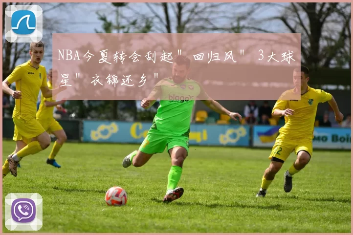 NBA今夏转会刮起＂回归风＂ 3大球星＂衣锦还乡＂