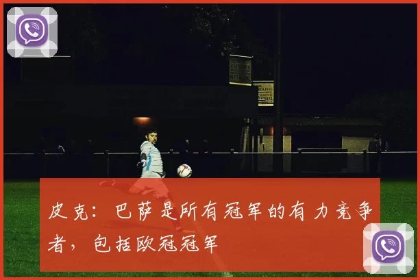 皮克：巴萨是所有冠军的有力竞争者，包括欧冠冠军