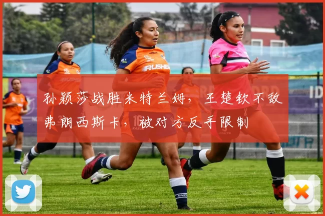 孙颖莎战胜米特兰姆，王楚钦不敌弗朗西斯卡，被对方反手限制