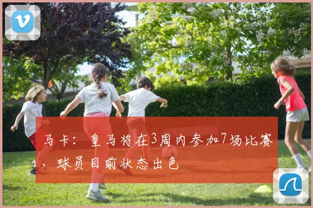 马卡：皇马将在3周内参加7场比赛，球员目前状态出色