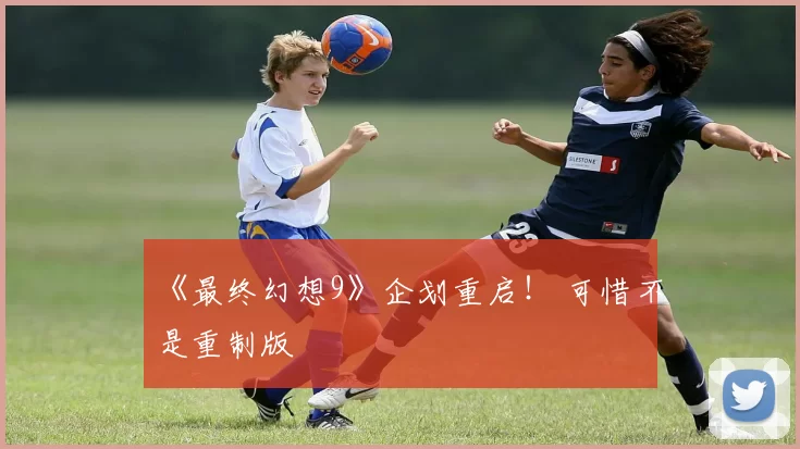 《最终幻想9》企划重启！ 可惜不是重制版
