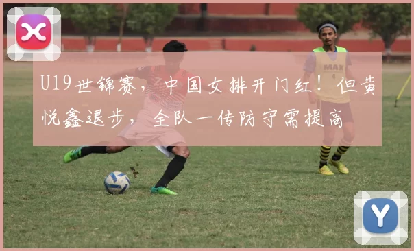 U19世锦赛，中国女排开门红！但黄悦鑫退步，全队一传防守需提高