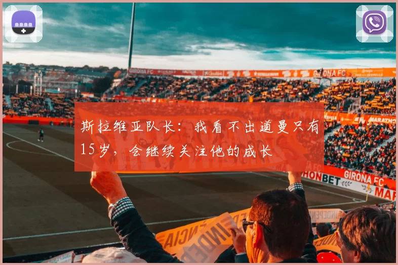 斯拉维亚队长：我看不出道曼只有15岁，会继续关注他的成长