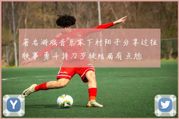 著名游戏音乐家下村阳子分享过往轶事 勇斗持刀歹徒结局有点尬