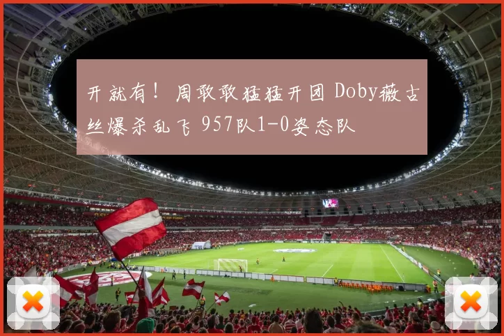 开就有！周敢敢猛猛开团 Doby薇古丝爆杀乱飞 957队1-0姿态队