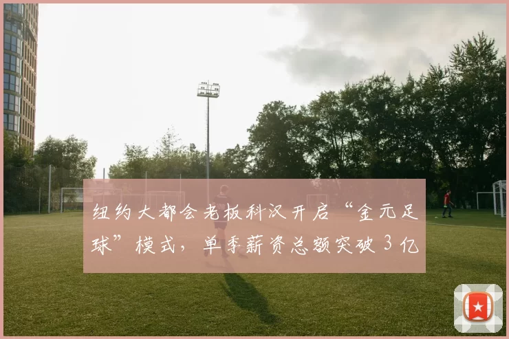 纽约大都会老板科汉开启“金元足球”模式，单季薪资总额突破 3 亿美元