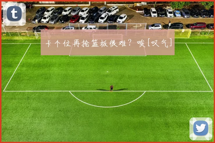 卡个位再抢篮板很难？唉[叹气]