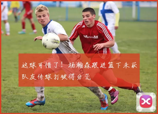 这球可惜了！杨瀚森跟进篮下未获队友传球打破得分荒