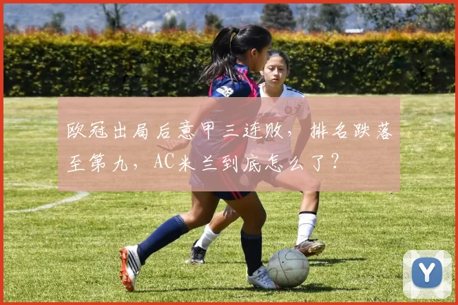 欧冠出局后意甲三连败，排名跌落至第九，AC米兰到底怎么了？