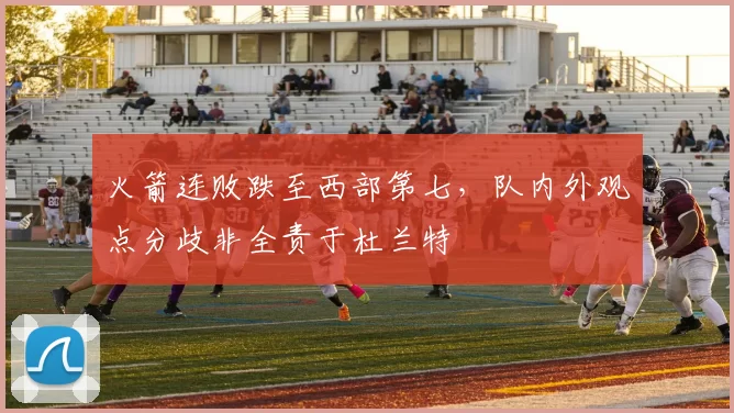 火箭连败跌至西部第七，队内外观点分歧非全责于杜兰特