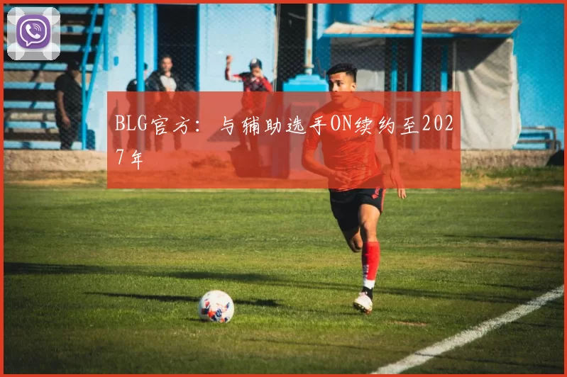 BLG官方：与辅助选手ON续约至2027年