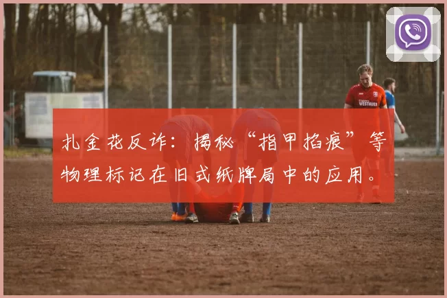 扎金花反诈：揭秘“指甲掐痕”等物理标记在旧式纸牌局中的应用。（扎金花防骗：揭露“指甲掐痕”等物理暗记在传统牌局中的运用）