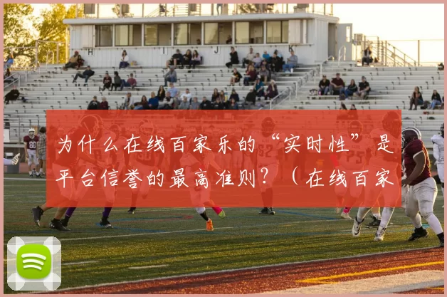 为什么在线百家乐的“实时性”是平台信誉的最高准则？（在线百家乐的实时性为何成为平台信誉的最高标准？）