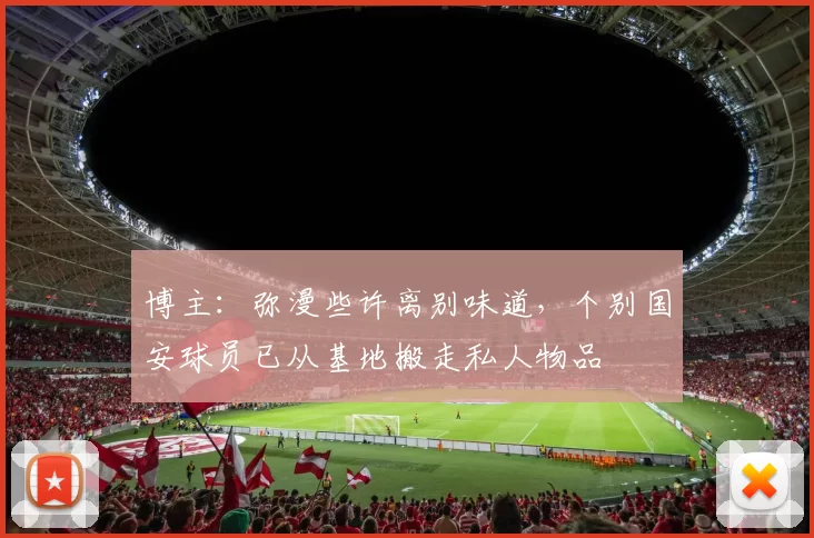 博主：弥漫些许离别味道，个别国安球员已从基地搬走私人物品