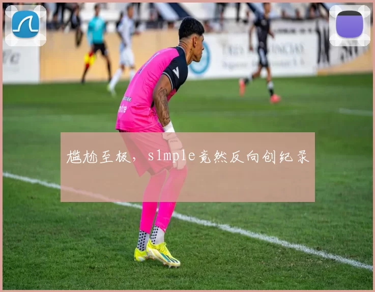 尴尬至极，s1mple竟然反向创纪录