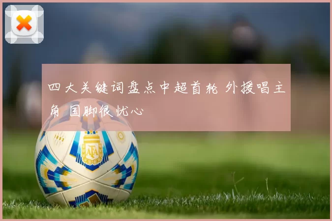 四大关键词盘点中超首轮 外援唱主角 国脚很忧心