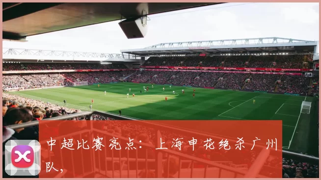 中超比赛亮点：上海申花绝杀广州队,