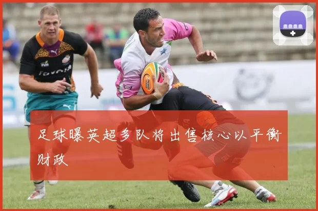 足球曝英超多队将出售核心以平衡财政