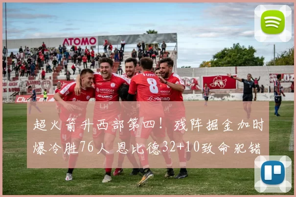 超火箭升西部第四！残阵掘金加时爆冷胜76人 恩比德32+10致命犯错