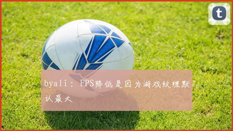 byali ：FPS降低是因为游戏纹理默认最大