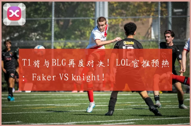 T1将与BLG再度对决！LOL官推预热：Faker VS knight！