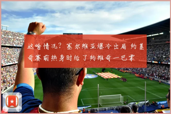 这啥情况？塞尔维亚爆冷出局 约基奇赛前热身时给了约维奇一巴掌