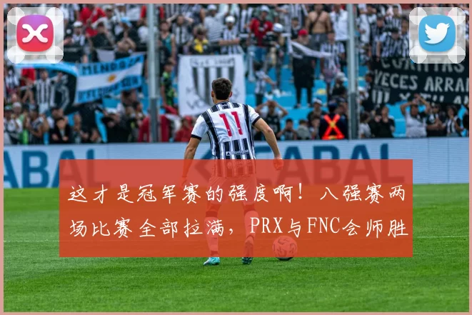 这才是冠军赛的强度啊！八强赛两场比赛全部拉满，PRX与FNC会师胜者组