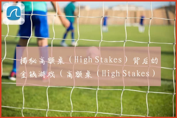 揭秘高额桌（High Stakes）背后的金钱游戏（高额桌（High Stakes）上的金钱博弈真相）