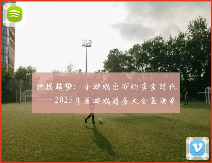 把握趋势：小游戏出海的黄金时代——2025年度游戏商务大会圆满举办