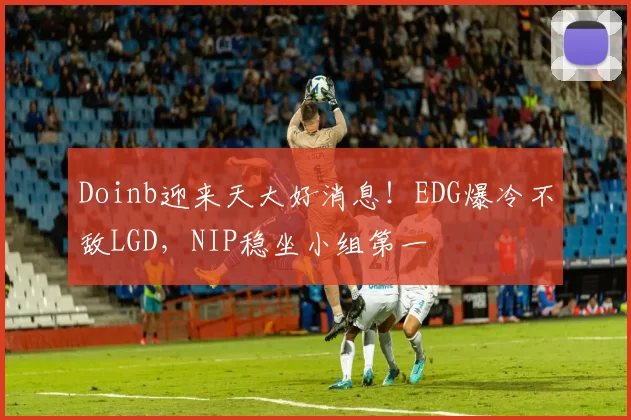 Doinb迎来天大好消息！EDG爆冷不敌LGD，NIP稳坐小组第一